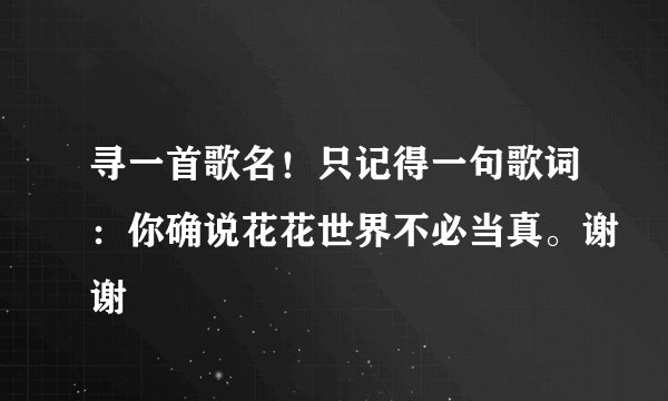 寻一首歌名！只记得一句歌词：你确说花花世界不必当真。谢谢