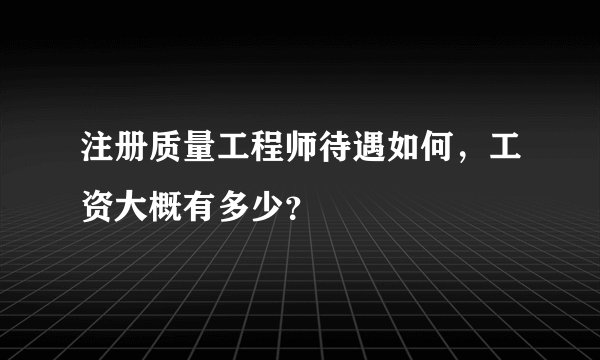 注册质量工程师待遇如何，工资大概有多少？