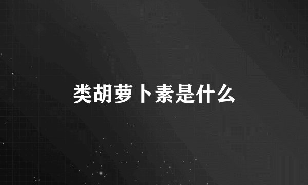 类胡萝卜素是什么
