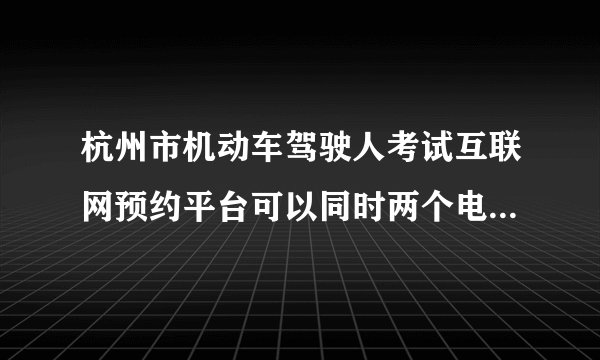杭州市机动车驾驶人考试互联网预约平台可以同时两个电脑登陆？