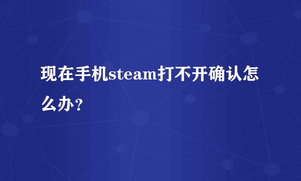 现在手机steam打不开确认怎么办？