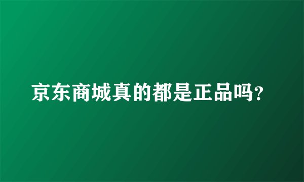 京东商城真的都是正品吗？