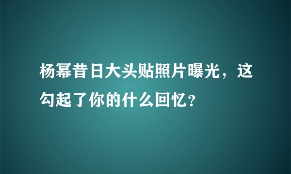 杨幂昔日大头贴照片曝光，这勾起了你的什么回忆？