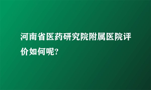 河南省医药研究院附属医院评价如何呢?