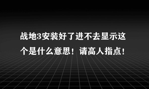 战地3安装好了进不去显示这个是什么意思！请高人指点！