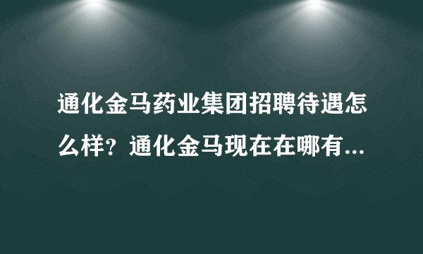 通化金马药业集团招聘待遇怎么样？通化金马现在在哪有招聘？怎么联系他们公司呢？