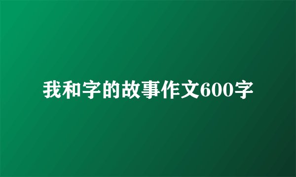 我和字的故事作文600字