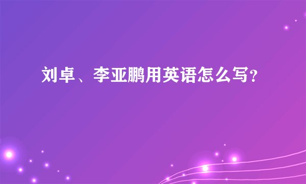 刘卓、李亚鹏用英语怎么写？
