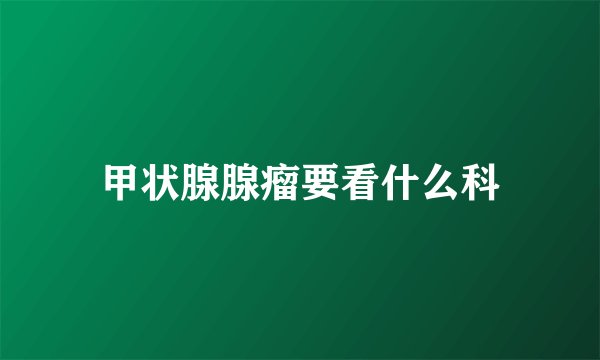甲状腺腺瘤要看什么科