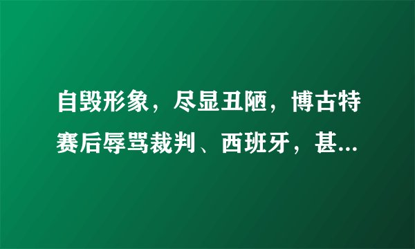 自毁形象，尽显丑陋，博古特赛后辱骂裁判、西班牙，甚至把中国都带上了，你怎么看？