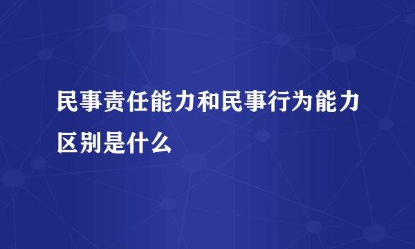 民事责任能力和民事行为能力区别是什么