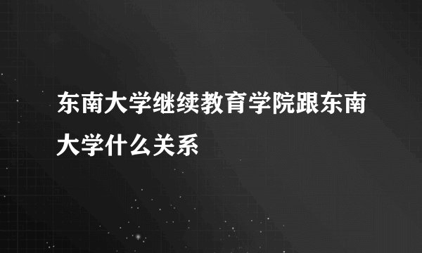 东南大学继续教育学院跟东南大学什么关系