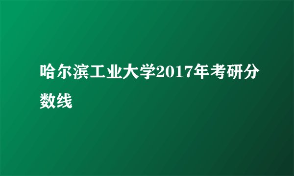 哈尔滨工业大学2017年考研分数线
