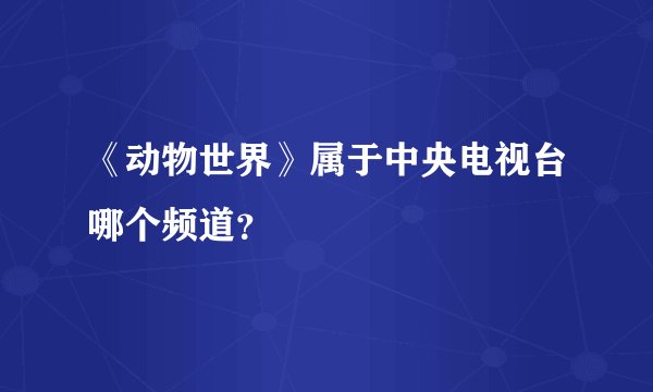 《动物世界》属于中央电视台哪个频道？