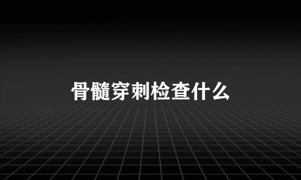 骨髓穿刺检查什么
