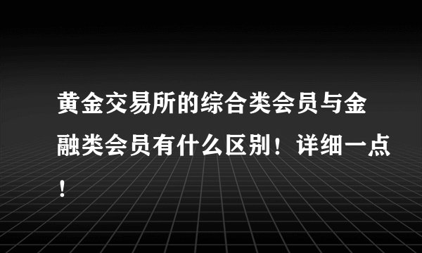 黄金交易所的综合类会员与金融类会员有什么区别！详细一点！