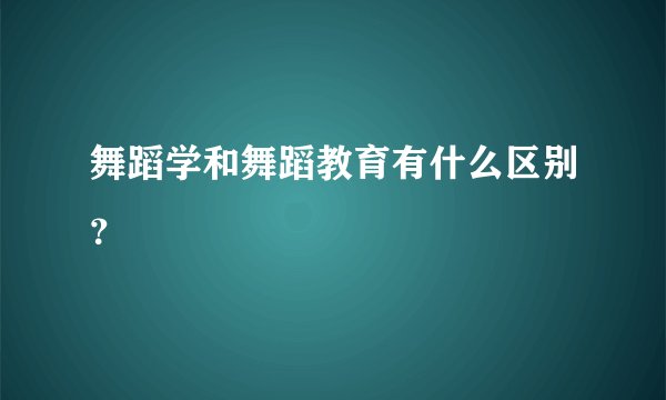 舞蹈学和舞蹈教育有什么区别？