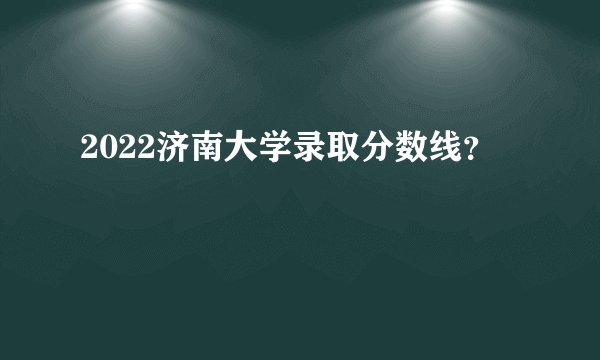 2022济南大学录取分数线？