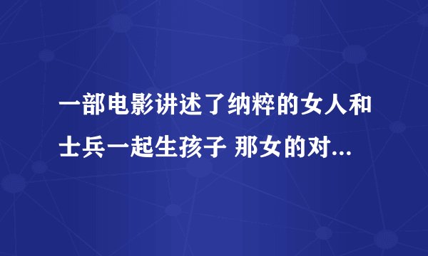 一部电影讲述了纳粹的女人和士兵一起生孩子 那女的对着希特勒的画像想像 急谢谢
