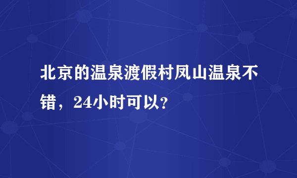 北京的温泉渡假村凤山温泉不错，24小时可以？
