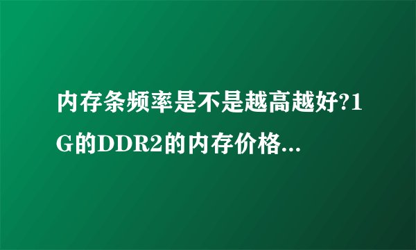 内存条频率是不是越高越好?1G的DDR2的内存价格大概是多少?