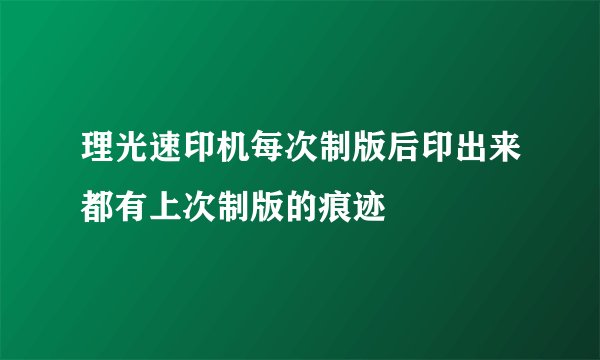 理光速印机每次制版后印出来都有上次制版的痕迹