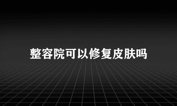 整容院可以修复皮肤吗