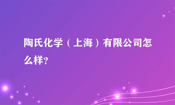 陶氏化学（上海）有限公司怎么样？