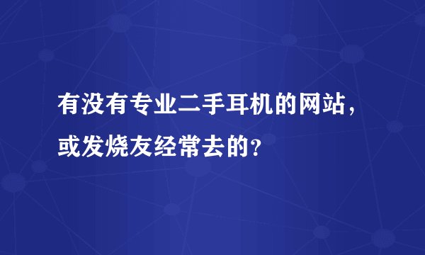 有没有专业二手耳机的网站，或发烧友经常去的？