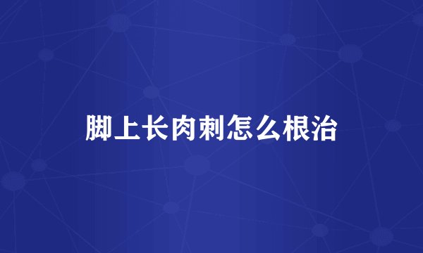 脚上长肉刺怎么根治
