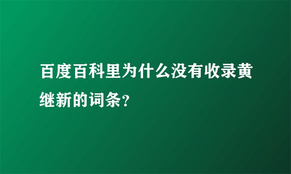 百度百科里为什么没有收录黄继新的词条?