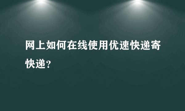 网上如何在线使用优速快递寄快递？