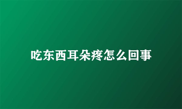 吃东西耳朵疼怎么回事