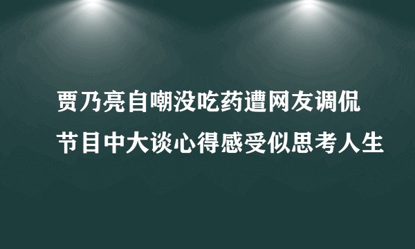 贾乃亮自嘲没吃药遭网友调侃节目中大谈心得感受似思考人生