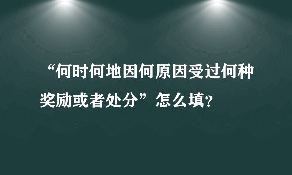 “何时何地因何原因受过何种奖励或者处分”怎么填？