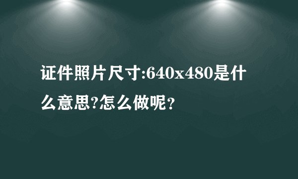 证件照片尺寸:640x480是什么意思?怎么做呢？