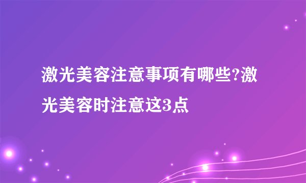激光美容注意事项有哪些?激光美容时注意这3点