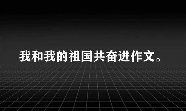 我和我的祖国共奋进作文。