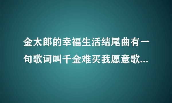 金太郎的幸福生活结尾曲有一句歌词叫千金难买我愿意歌名叫啥？