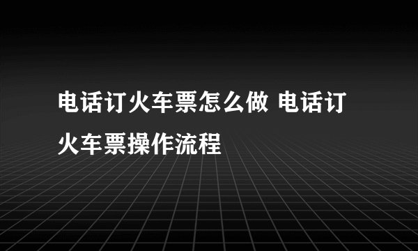 电话订火车票怎么做 电话订火车票操作流程