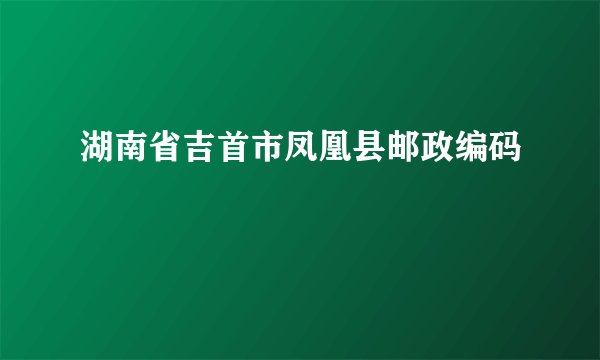 湖南省吉首市凤凰县邮政编码