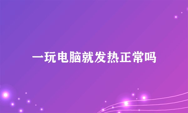 一玩电脑就发热正常吗