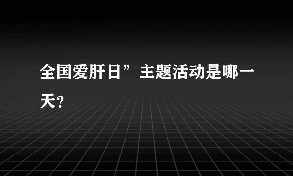 全国爱肝日”主题活动是哪一天？