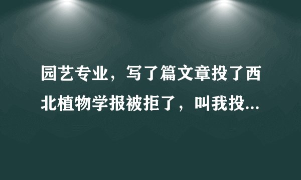 园艺专业，写了篇文章投了西北植物学报被拒了，叫我投“应用类期刊”
