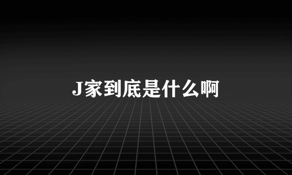 J家到底是什么啊
