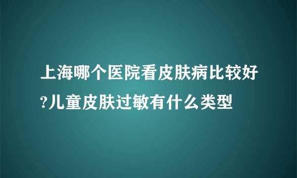 上海哪个医院看皮肤病比较好?儿童皮肤过敏有什么类型