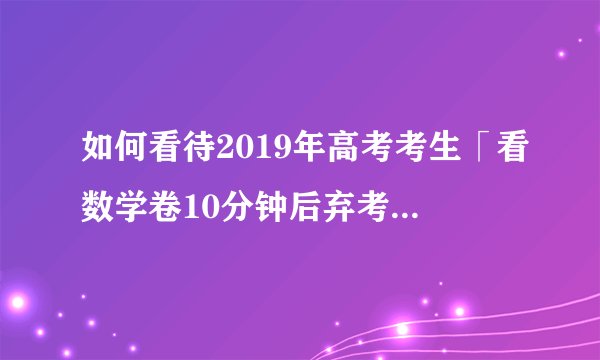 如何看待2019年高考考生「看数学卷10分钟后弃考」，考试中如果产生崩溃感应该如何调节？