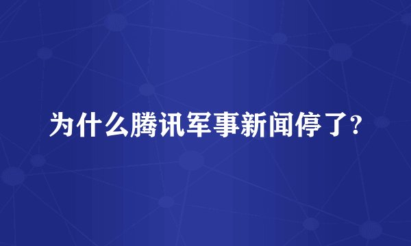 为什么腾讯军事新闻停了?