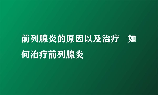 前列腺炎的原因以及治疗 如何治疗前列腺炎