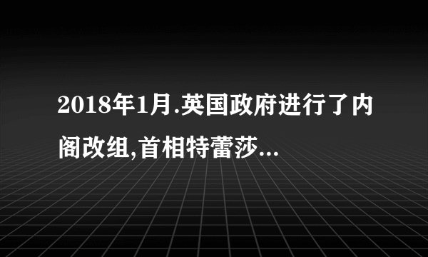 2018年1月.英国政府进行了内阁改组,首相特蕾莎·梅对内阁成员的职务作了调动,但卫生大臣、教育大臣不服从调动,这招致了媒体和反对党抨击,认为首相对内阁改组都安排不好。这表明,在英国①首相掌握政府人事大权②首相的权力日渐萎缩③首相权力受舆论与反对党制约④首相行使最高行政权力A.①②    B.②④    C.①③    D.③④